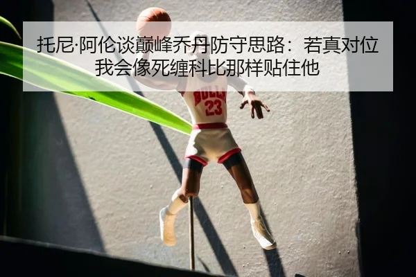 托尼·阿伦谈巅峰乔丹防守思路：若真对位我会像死缠科比那样贴住他