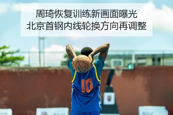 周琦恢复训练新画面曝光 北京首钢内线轮换方向再调整