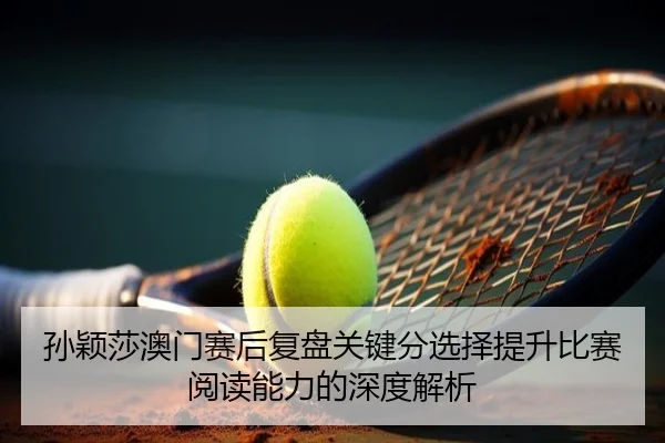 孙颖莎澳门赛后复盘关键分选择提升比赛阅读能力的深度解析