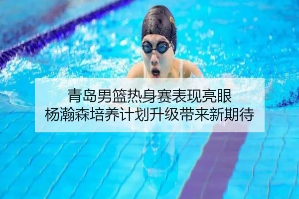 青岛男篮热身赛表现亮眼 杨瀚森培养计划升级带来新期待